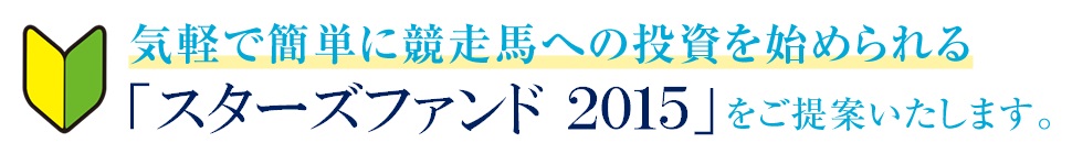 気軽で簡単に競走馬への投資を始められる「スターズファンド2015」をご提案いたします。