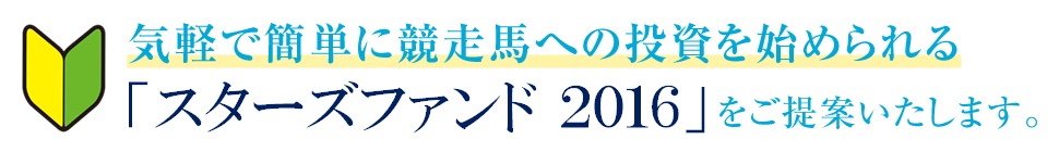 気軽で簡単に競走馬への投資を始められる「スターズファンド2016」をご提案いたします。