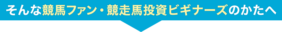 そんな競馬ファン・競走馬投資ビギナーズのかたへ