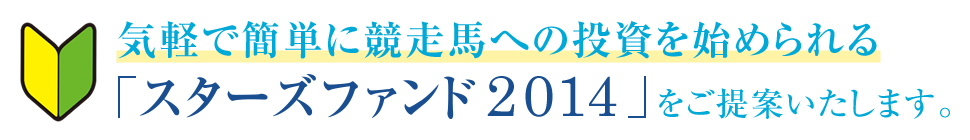 気軽で簡単に競走馬への投資を始められる「スターズファンド2014」をご提案いたします。